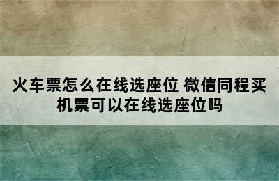 火车票怎么在线选座位 微信同程买机票可以在线选座位吗